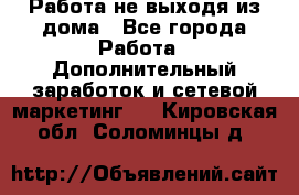 Работа не выходя из дома - Все города Работа » Дополнительный заработок и сетевой маркетинг   . Кировская обл.,Соломинцы д.